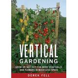 Vertical Gardening: Grow Up, Not Out, for More Vegetables and Flowers in Much Less Space