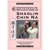 Comprehensive Applications In Shaolin Chin Na: The Practical Defense Of Chinese Seizing Arts For All Styles