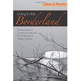Living In The Borderland: The Evolution Of Consciousness And The Challenge Of Healing Trauma