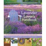 The Lavender Lover's Handbook: The 100 Most Beautiful And Fragrant Varieties For Growing, Crafting, And Cooking