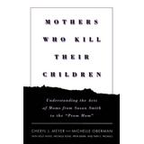 Mothers Who Kill Their Children: Understanding The Acts Of Moms From Susan Smith To The Prom Mom