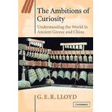 The Ambitions Of Curiosity: Understanding The World In Ancient Greece And China