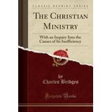 The Christian Ministry With an Inquiry Into the Causes of Its Inefficiency Classic Reprint