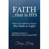 Faith That Is His: When Your Belief Is Heavy, His Faith Is Light.