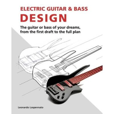 Electric Guitar And Bass Design: The Guitar Or Bass Of Your Dreams, From The First Draft To The Complete Plan