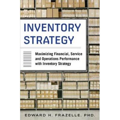 Inventory Strategy: Maximizing Financial, Service And Operations Performance With Inventory Strategy