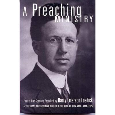 A Preaching Ministry: Twenty-One Sermons Preached by Harry Emerson Fosdick at the First Presbyterian Church in the City of New York, 1918-1925