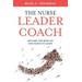 The Nurse Leader Coach: Become The Boss No One Wants To Leave