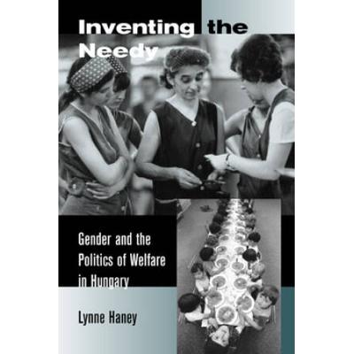 Inventing The Needy: Gender And The Politics Of Welfare In Hungary