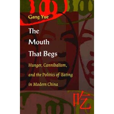 The Mouth That Begs: Hunger, Cannibalism, And The Politics Of Eating In Modern China