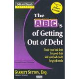 The Abc's Of Getting Out Of Debt: Turn Bad Debt Into Good Debt And Bad Credit Into Good Credit