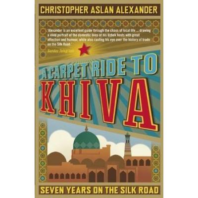 A Carpet Ride To Khiva: Seven Years On The Silk Road