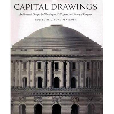 Capital Drawings: Architectural Designs For Washington, D.c., From The Library Of Congress