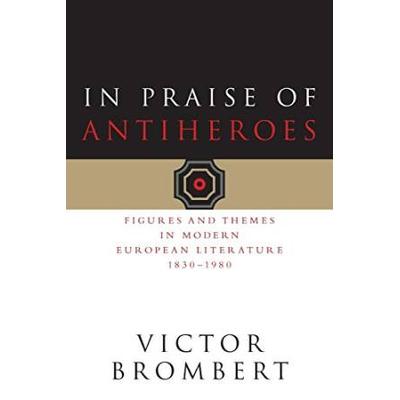 In Praise Of Antiheroes: Figures And Themes In Modern European Literature, 1830-1980