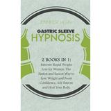 Gastric Sleeve Hypnosis : 2 Books in 1: Extreme Rapid Weight Loss for Women. The Fastest and Easiest Way to Lose Weight and Boost Confidence Self Esteem and Heal Your Body. (Hardcover)