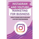 Instagram And YouTube Marketing For Business : How To Make Use Of Ads And Live For Your Business: Marketing For Instagram Influencers (Paperback)