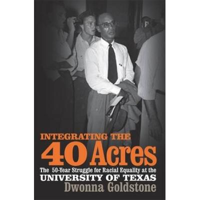 Integrating The 40 Acres: The Fifty-Year Struggle For Racial Equality At The University Of Texas