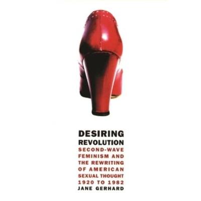 Desiring Revolution: Second-Wave Feminism And The Rewriting Of Twentieth-Century American Sexual Thought