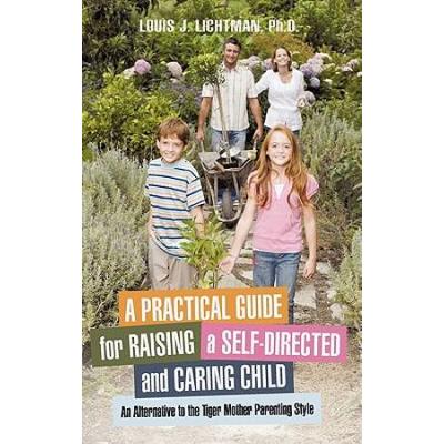 A Practical Guide For Raising A Self-Directed And Caring Child: An Alternative To The Tiger Mother Parenting Style
