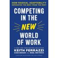 Competing in the New World of Work - Keith Ferrazzi, Kian Gohar, Noel Weyrich