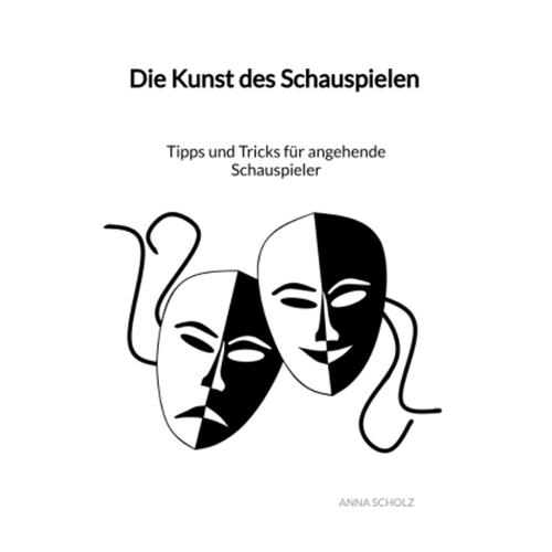 Die Kunst Des Schauspielen - Tipps Und Tricks Für Angehende Schauspieler - Anna Scholz, Gebunden