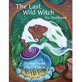 The Last Wild Witch: An Eco-Fable For Kids And Other Free Spirits