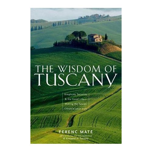 The Wisdom of Tuscany: Simplicity, Security & the Good Life – Making the Tuscan Lifestyle Your Own – Ferenc Máté