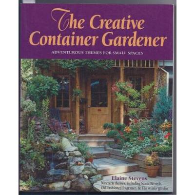 The Creative Container Gardener A Practical Guide for the Adventurous With No Time to Waste