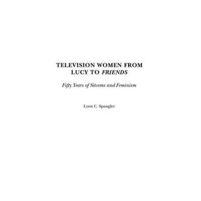 Television Women From Lucy To Friends: Fifty Years Of Sitcoms And Feminism