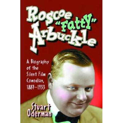 Roscoe Fatty Arbuckle: A Biography Of The Silent Film Comedian, 1887-1933