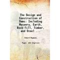 The Design and Construction of Dams: Including Masonry Earth Rock-fill Timber and Steel ... 1907