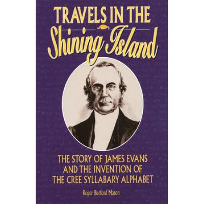 Travels in the Shining Island: The Story of James Evans and the Invention of the Cree Syllabary Alphabet