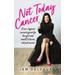 Not Today Cancer: A Non-Typical Survival Guide For The Girl Who Wants To Thrive, Not Just Survive