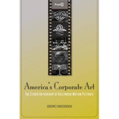 America's Corporate Art: The Studio Authorship Of Hollywood Motion Pictures (1929-2001)