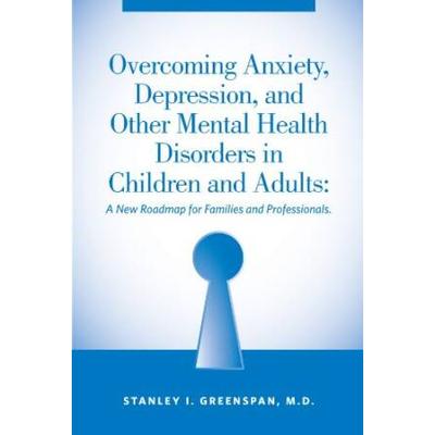 Overcoming Anxiety Depression And Other Mental Health Disorders In Children And Adults A New Roadmap For Families And Professionals