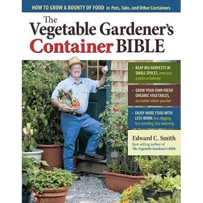The Vegetable Gardener's Container Bible: How To Grow A Bounty Of Food In Pots, Tubs, And Other Containers