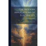 The Modern Applications of Electricity : Electric Generators; Electric Light (Hardcover)