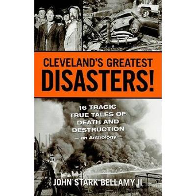 Cleveland's Greatest Disasters!: Sixteen Tragic Tales Of Death And Destruction--An Anthology