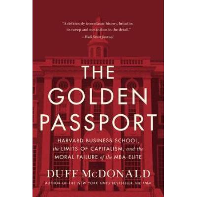 The Golden Passport: Harvard Business School, The Limits Of Capitalism, And The Moral Failure Of The Mba Elite