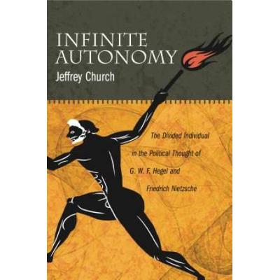 Infinite Autonomy: The Divided Individual In The Political Thought Of G. W. F. Hegel And Friedrich Nietzsche