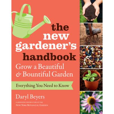 The New Gardener's Handbook: Everything You Need To Know To Grow A Beautiful And Bountiful Garden