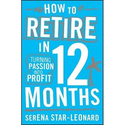 How To Retire In 12 Months: Turning Passion Into P...