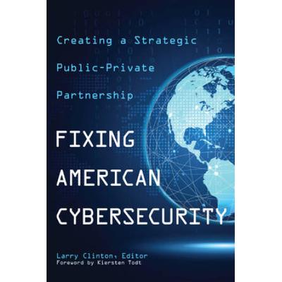 Fixing American Cybersecurity: Creating A Strategic Public-Private Partnership