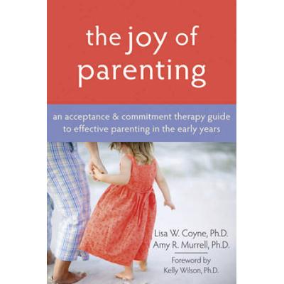 The Joy Of Parenting: An Acceptance And Commitment Therapy Guide To Effective Parenting In The Early Years