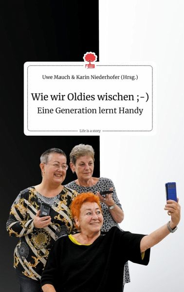 Wie wir Oldies wischen ;-) Eine Generation lernt Handy. Life is a Story - story.one - Uwe Herausgegeben:Mauch, Karin Niederhofer