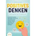 POSITIVES DENKEN - Optimismus auf Knopfdruck: Wie Sie durch positive Psychologie und kraftvolle Affirmationen sofort negative Gedanken loswerden, Ängs