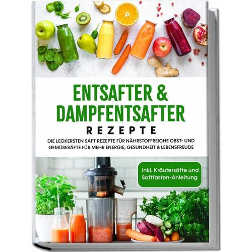 Entsafter & Dampfentsafter Rezepte: Die leckersten Saft Rezepte für nährstoffreiche Obst- und Gemüsesäfte für mehr Energie, Gesundheit & Lebensfreude