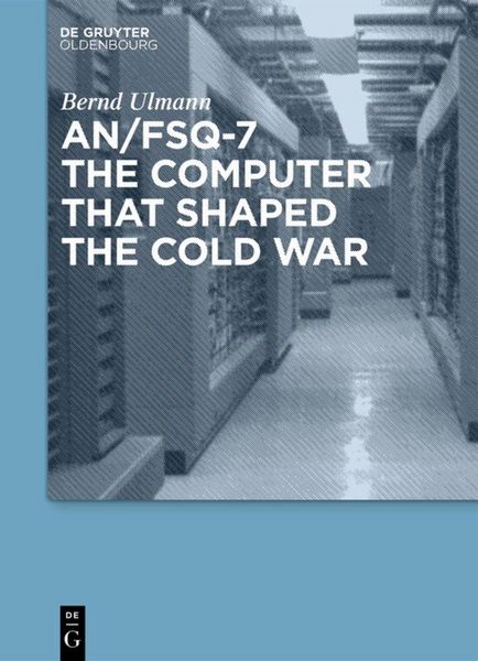 AN/FSQ-7: the computer that shaped the Cold War, Gebundene Ausgabe von Bernd Ulmann, De Gruyter Oldenbourg, 978-3-486-72766-1