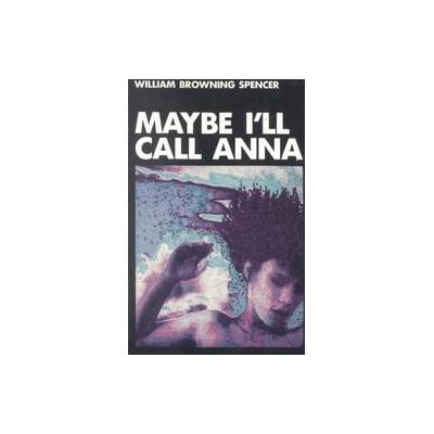 Maybe I'll Call Anna by William Browning Spencer (Paperback - Reprint)
