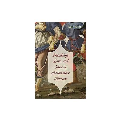 Friendship, Love, and Trust in Renaissance Florence by Dale Kent (Hardcover - Harvard Univ Pr)